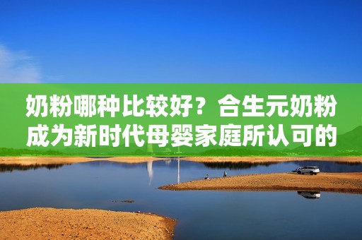 奶粉哪种比较好？合生元奶粉成为新时代母婴家庭所认可的口粮！