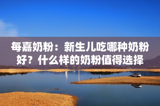 每嘉奶粉：新生儿吃哪种奶粉好？什么样的奶粉值得选择