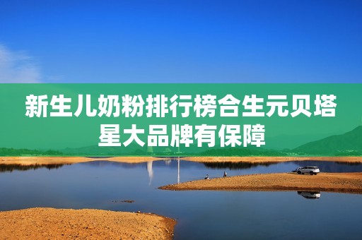 新生儿奶粉排行榜合生元贝塔星大品牌有保障