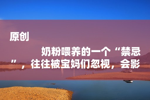 原创
            奶粉喂养的一个“禁忌”，往往被宝妈们忽视，会影响新生儿发育