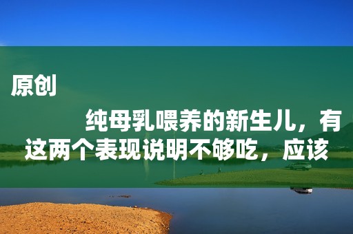 原创
            纯母乳喂养的新生儿，有这两个表现说明不够吃，应该混奶粉喂了