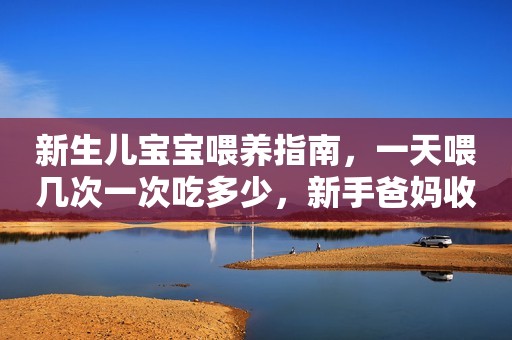 新生儿宝宝喂养指南，一天喂几次一次吃多少，新手爸妈收藏学习