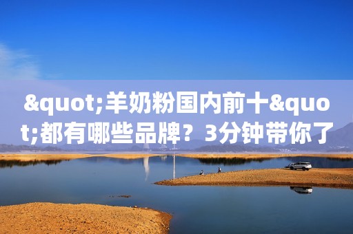 "羊奶粉国内前十"都有哪些品牌？3分钟带你了解
