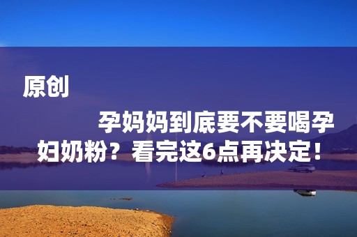 原创
            孕妈妈到底要不要喝孕妇奶粉？看完这6点再决定！
