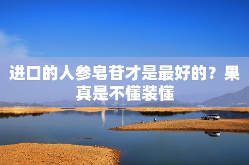进口的人参皂苷才是最好的？果真是不懂装懂