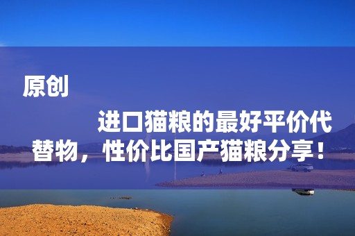 原创
            进口猫粮的最好平价代替物，性价比国产猫粮分享！