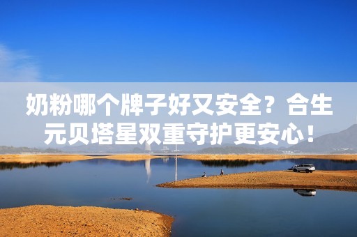 奶粉哪个牌子好又安全？合生元贝塔星双重守护更安心！