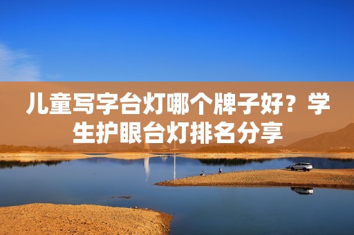 儿童写字台灯哪个牌子好？学生护眼台灯排名分享