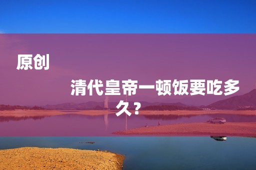原创
            清代皇帝一顿饭要吃多久？