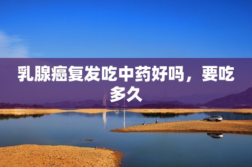 乳腺癌复发吃中药好吗，要吃多久