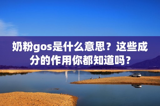 奶粉gos是什么意思？这些成分的作用你都知道吗？