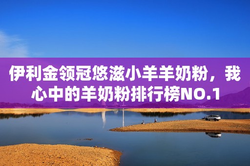 伊利金领冠悠滋小羊羊奶粉，我心中的羊奶粉排行榜NO.1