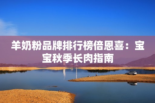 羊奶粉品牌排行榜倍恩喜：宝宝秋季长肉指南