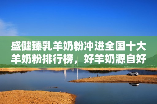 盛健臻乳羊奶粉冲进全国十大羊奶粉排行榜，好羊奶源自好品牌