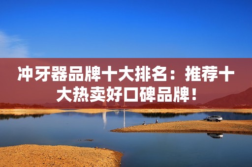 冲牙器品牌十大排名：推荐十大热卖好口碑品牌！