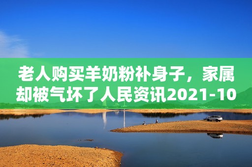 老人购买羊奶粉补身子，家属却被气坏了人民资讯2021-10-07 16:45人民资讯2021-10-07 16:45