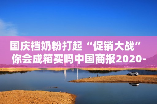 国庆档奶粉打起“促销大战” 你会成箱买吗中国商报2020-10-03 15:39中国商报2020-10-03 15:39