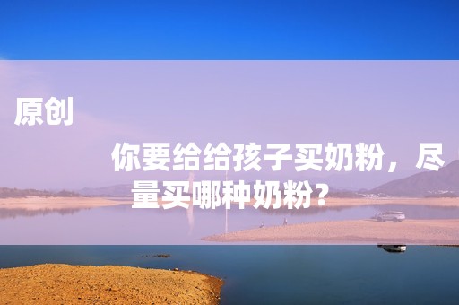 原创
            你要给给孩子买奶粉，尽量买哪种奶粉？