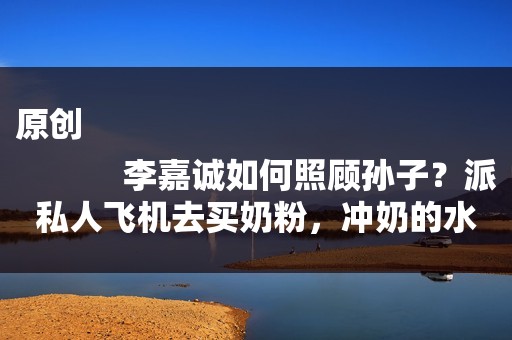 原创
            李嘉诚如何照顾孙子？派私人飞机去买奶粉，冲奶的水是加拿大温泉