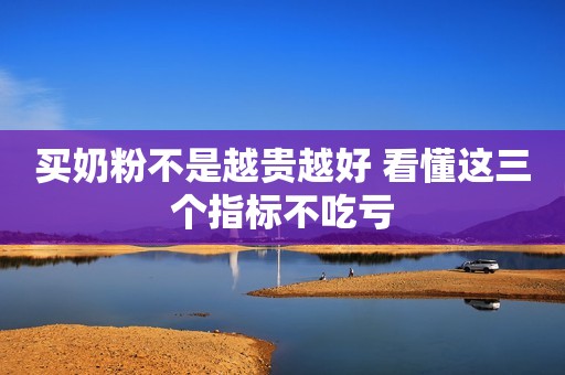 买奶粉不是越贵越好 看懂这三个指标不吃亏