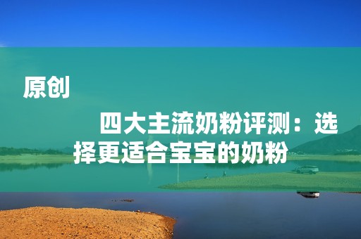 原创
            四大主流奶粉评测：选择更适合宝宝的奶粉