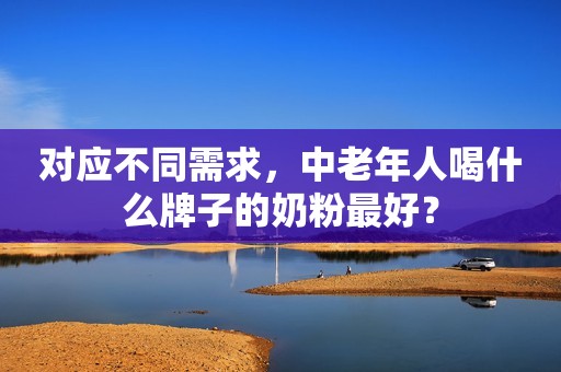 对应不同需求，中老年人喝什么牌子的奶粉最好？