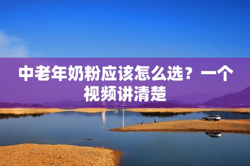 中老年奶粉应该怎么选？一个视频讲清楚