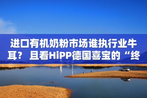 进口有机奶粉市场谁执行业牛耳？ 且看HiPP德国喜宝的“终极打法”