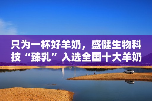 只为一杯好羊奶，盛健生物科技“臻乳”入选全国十大羊奶粉排行榜安丘融媒2023-11-06 10:24湖北安丘融媒2023-11-06 10:24湖北