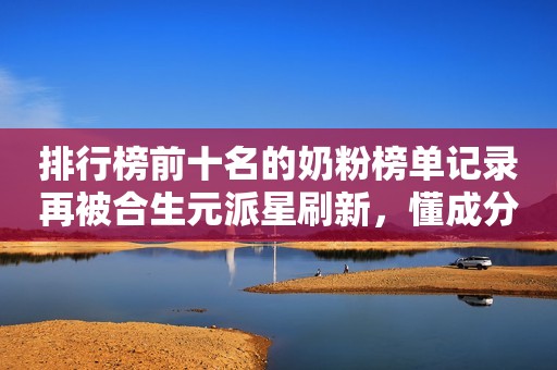 排行榜前十名的奶粉榜单记录再被合生元派星刷新，懂成分的妈妈都在囤！忻州网2023-10-10 13:37山西忻州网2023-10-10 13:37山西