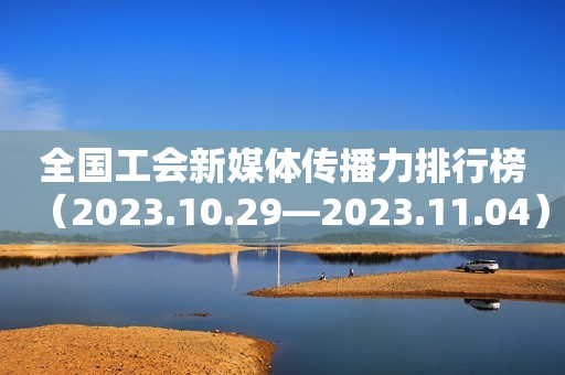全国工会新媒体传播力排行榜（2023.10.29—2023.11.04）
