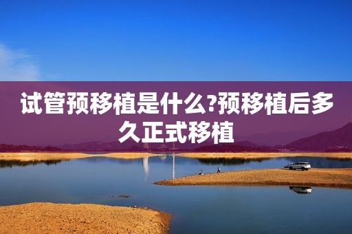 试管预移植是什么?预移植后多久正式移植