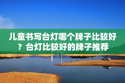 儿童书写台灯哪个牌子比较好？台灯比较好的牌子推荐