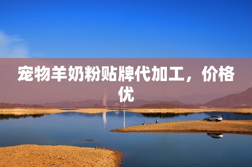 宠物羊奶粉贴牌代加工，价格优