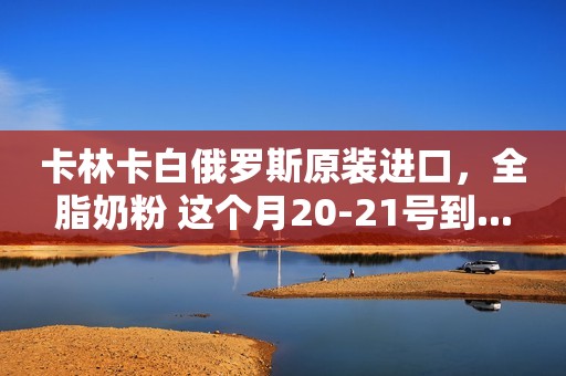 卡林卡白俄罗斯原装进口，全脂奶粉 这个月20-21号到...