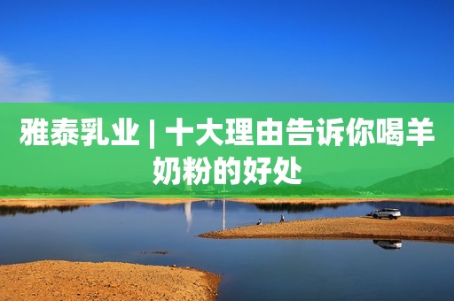 雅泰乳业 | 十大理由告诉你喝羊奶粉的好处