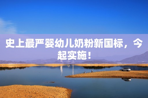 史上最严婴幼儿奶粉新国标，今起实施！
