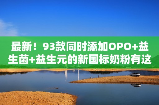 最新！93款同时添加OPO+益生菌+益生元的新国标奶粉有这些！