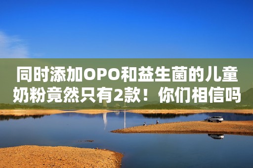 同时添加OPO和益生菌的儿童奶粉竟然只有2款！你们相信吗？