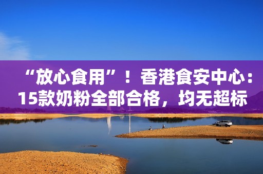“放心食用”！香港食安中心：15款奶粉全部合格，均无超标！新浪财经2020-08-18 18:45新浪财经2020-08-18 18:45