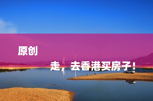 原创
            走，去香港买房子！