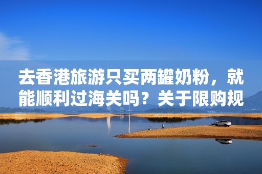 去香港旅游只买两罐奶粉，就能顺利过海关吗？关于限购规定