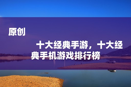 原创
            十大经典手游，十大经典手机游戏排行榜