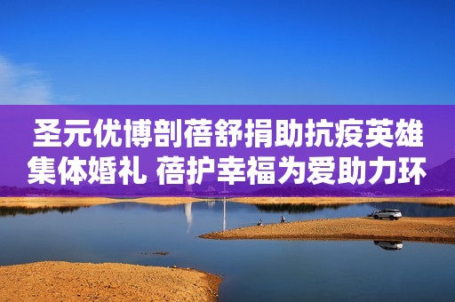 圣元优博剖蓓舒捐助抗疫英雄集体婚礼 蓓护幸福为爱助力环球网2020-06-09 18:38环球网2020-06-09 18:38