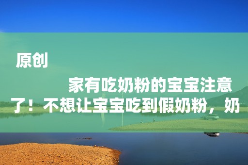 原创
            家有吃奶粉的宝宝注意了！不想让宝宝吃到假奶粉，奶粉罐别乱丢了