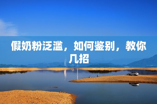假奶粉泛滥，如何鉴别，教你几招