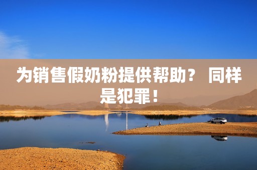 为销售假奶粉提供帮助？ 同样是犯罪！