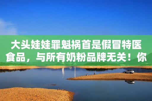 大头娃娃罪魁祸首是假冒特医食品，与所有奶粉品牌无关！你所关心的这些品牌合格率100%！新浪财经2020-05-16 11:20新浪财经2020-05-16 11:20