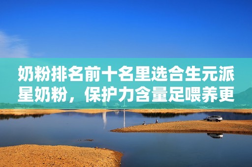 奶粉排名前十名里选合生元派星奶粉，保护力含量足喂养更给力！菏泽广电网2023-11-10 16:35山东菏泽广电网2023-11-10 16:35山东