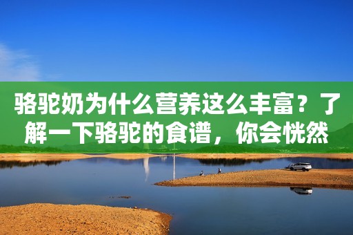 骆驼奶为什么营养这么丰富？了解一下骆驼的食谱，你会恍然大悟！圣驼源驼奶粉